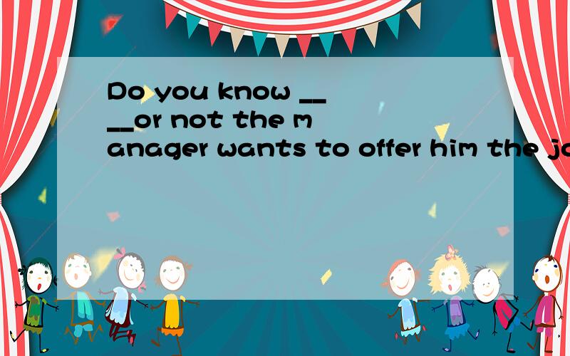 Do you know ____or not the manager wants to offer him the jo