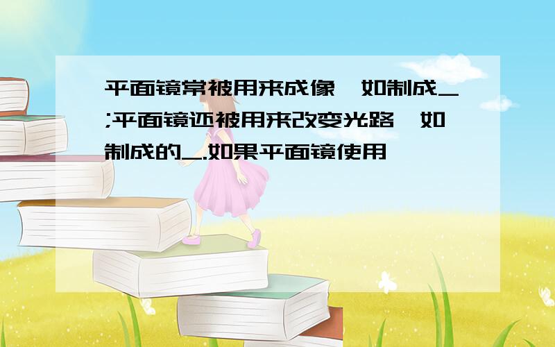 平面镜常被用来成像,如制成_;平面镜还被用来改变光路,如制成的_.如果平面镜使用