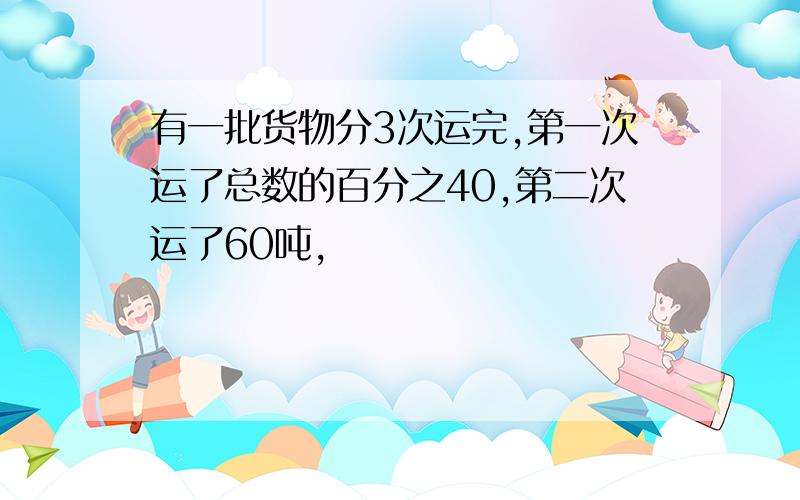 有一批货物分3次运完,第一次运了总数的百分之40,第二次运了60吨,