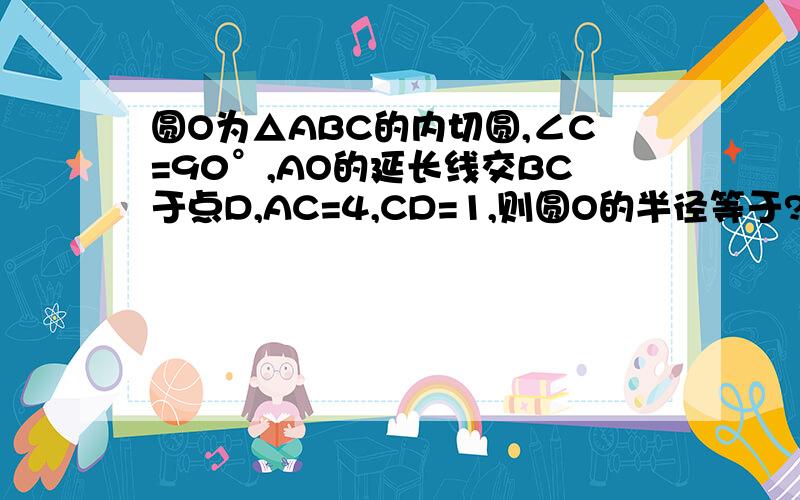 圆O为△ABC的内切圆,∠C=90°,AO的延长线交BC于点D,AC=4,CD=1,则圆O的半径等于?