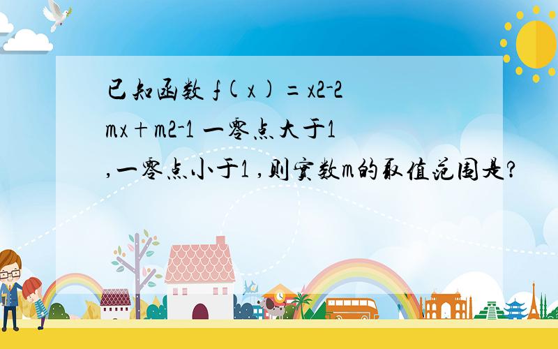 已知函数 f(x)=x2-2mx+m2-1 一零点大于1,一零点小于1 ,则实数m的取值范围是?