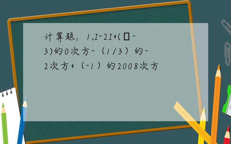 计算题：1,I-2I+(π-3)的0次方-（1/3）的-2次方+（-1）的2008次方