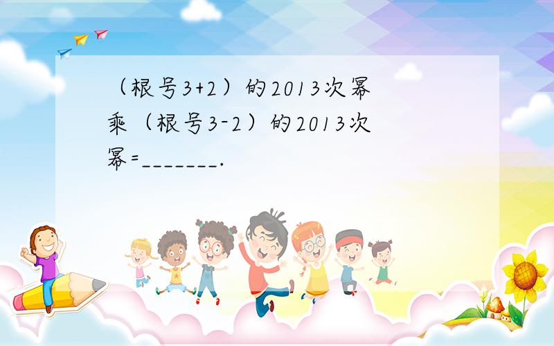 （根号3+2）的2013次幂乘（根号3-2）的2013次幂=_______.