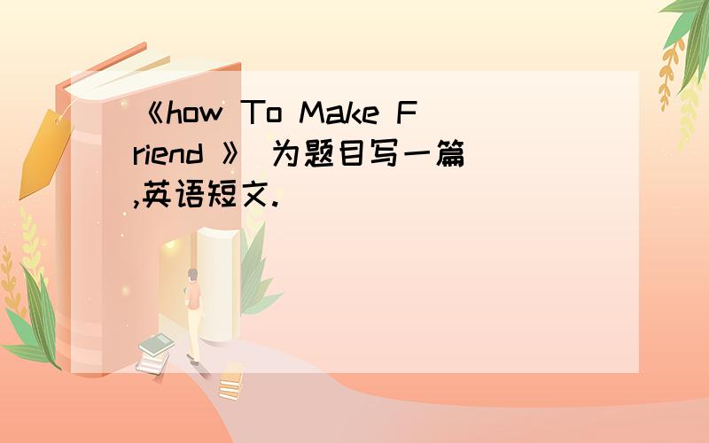 《how To Make Friend 》 为题目写一篇,英语短文.