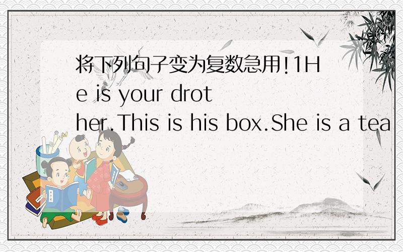 将下列句子变为复数急用!1He is your drother.This is his box.She is a tea