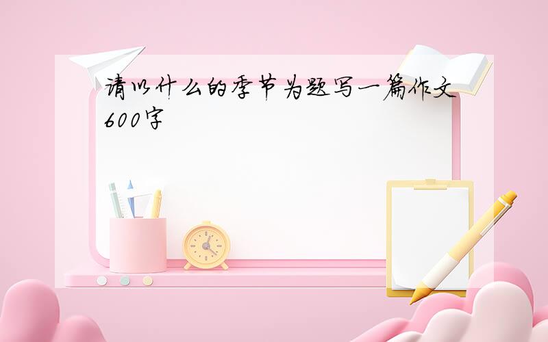 请以什么的季节为题写一篇作文600字