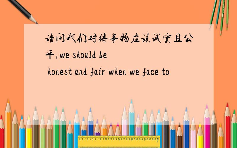 请问我们对待事物应该诚实且公平,we should be honest and fair when we face to