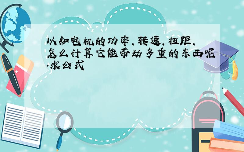 以知电机的功率,转速,扭距,怎么计算它能带动多重的东西呢.求公式