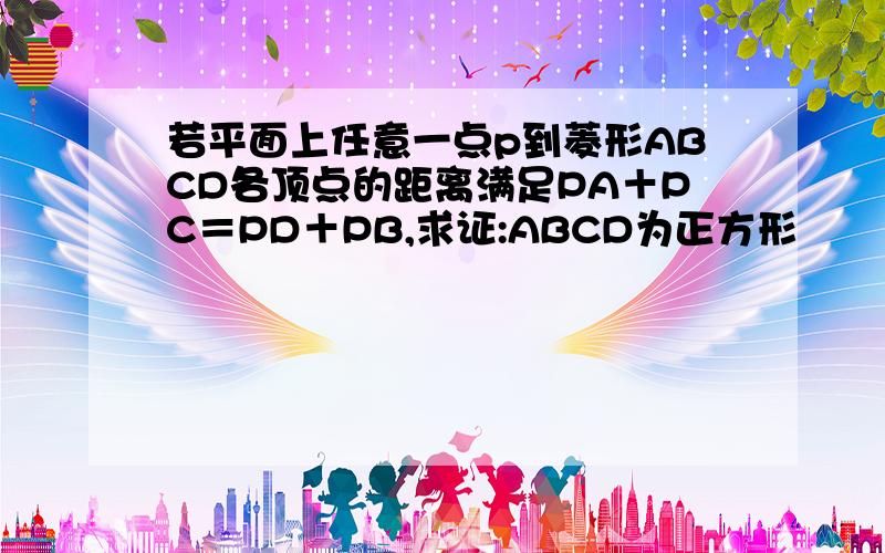 若平面上任意一点p到菱形ABCD各顶点的距离满足PA＋PC＝PD＋PB,求证:ABCD为正方形