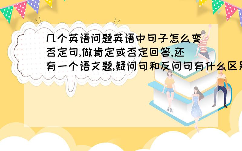 几个英语问题英语中句子怎么变否定句,做肯定或否定回答.还有一个语文题,疑问句和反问句有什么区别?