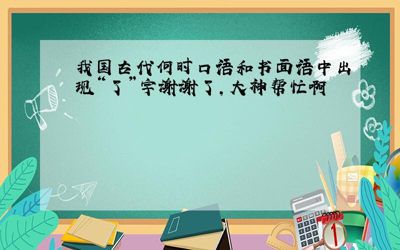 我国古代何时口语和书面语中出现“了”字谢谢了,大神帮忙啊