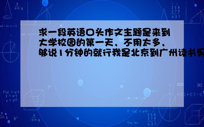 求一段英语口头作文主题是来到大学校园的第一天，不用太多，够说1分钟的就行我是北京到广州读书男生不要写得太感性谢谢还有这个