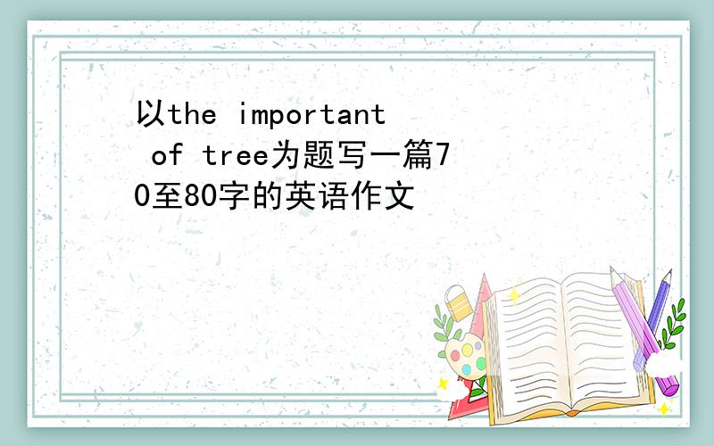 以the important of tree为题写一篇70至80字的英语作文