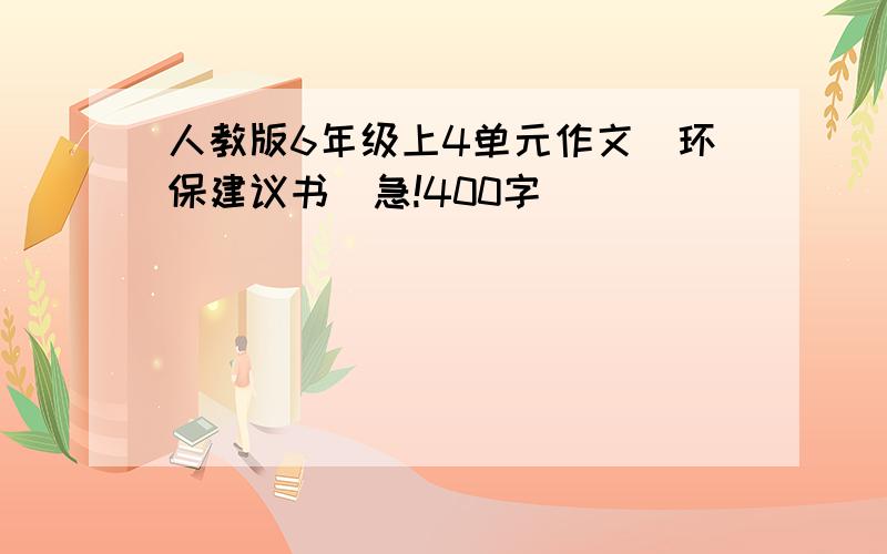 人教版6年级上4单元作文（环保建议书）急!400字