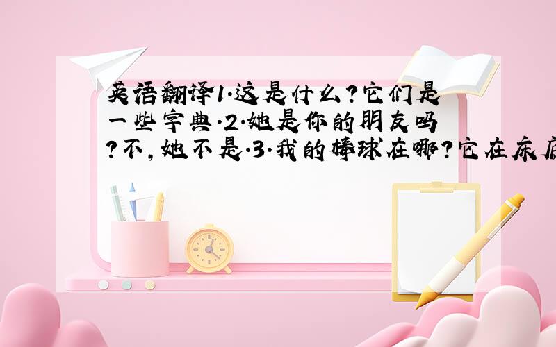 英语翻译1.这是什么?它们是一些字典.2.她是你的朋友吗?不,她不是.3.我的棒球在哪?它在床底下.4.在书桌上有一张全