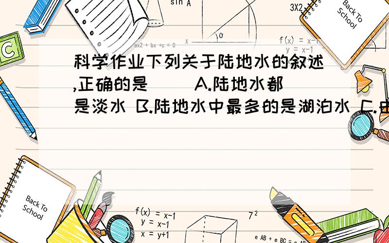 科学作业下列关于陆地水的叙述,正确的是（ ）A.陆地水都是淡水 B.陆地水中最多的是湖泊水 C.由于水循环运动,陆地上的