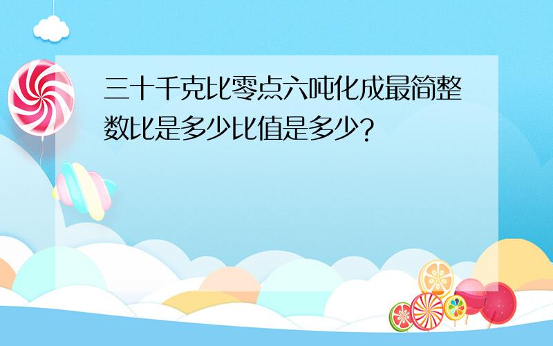 三十千克比零点六吨化成最简整数比是多少比值是多少?