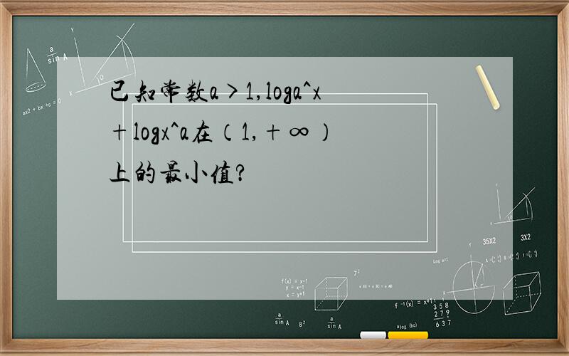 已知常数a>1,loga^x+logx^a在（1,+∞）上的最小值?