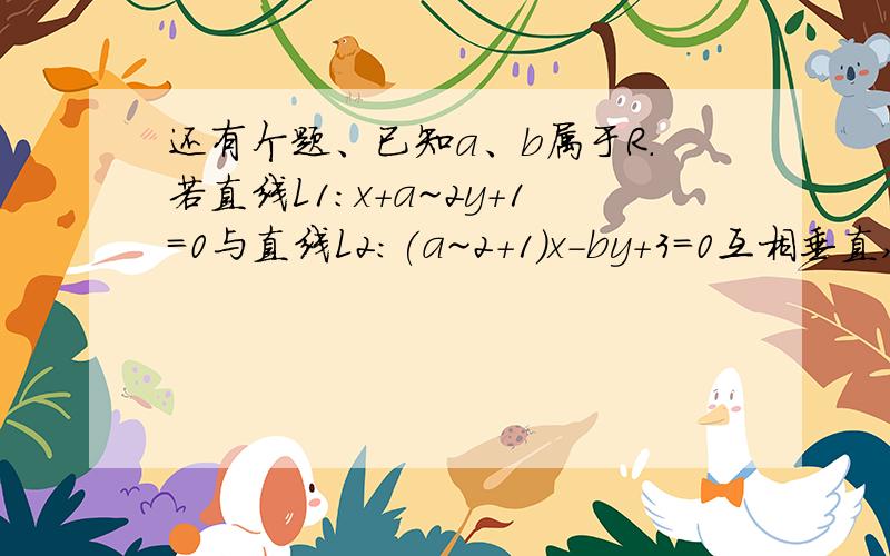 还有个题、已知a、b属于R.若直线L1：x+a~2y+1=0与直线L2:(a~2+1)x-by+3=0互相垂直,那么绝对