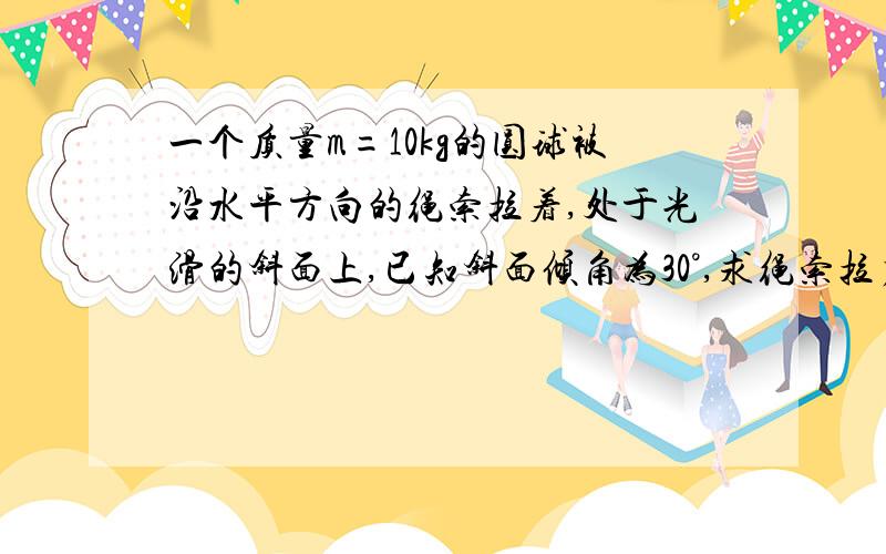 一个质量m=10kg的圆球被沿水平方向的绳索拉着,处于光滑的斜面上,已知斜面倾角为30°,求绳索拉力