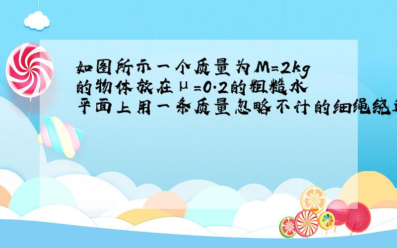 如图所示一个质量为M=2kg的物体放在μ=0.2的粗糙水平面上用一条质量忽略不计的细绳绕过定滑轮和一只质量为