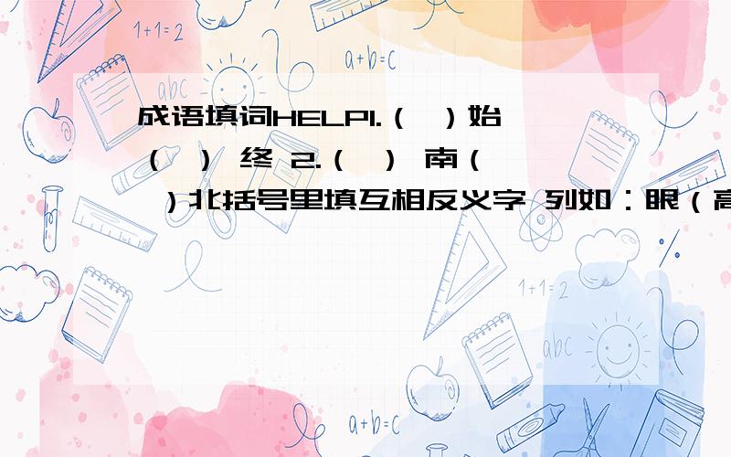 成语填词HELP1.（ ）始（ ） 终 2.（ ） 南（ ）北括号里填互相反义字 列如：眼（高）手（低）