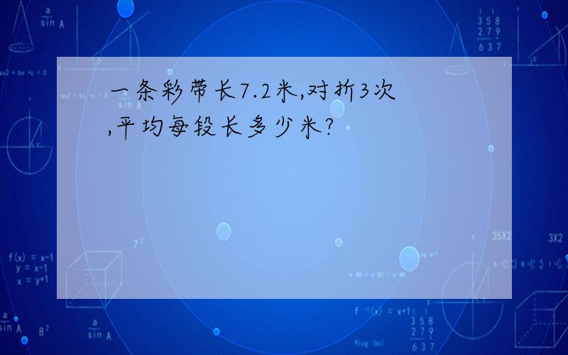 一条彩带长7.2米,对折3次,平均每段长多少米?