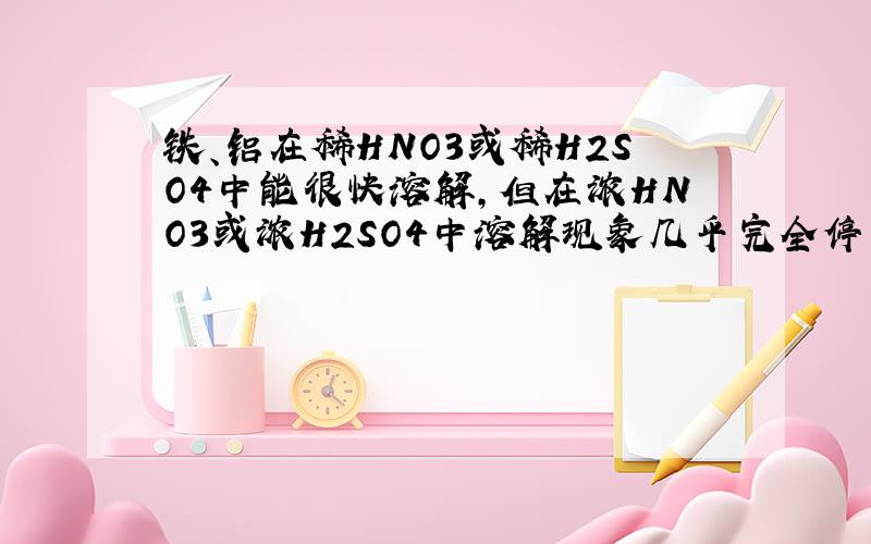 铁、铝在稀HNO3或稀H2SO4中能很快溶解,但在浓HNO3或浓H2SO4中溶解现象几乎完全停