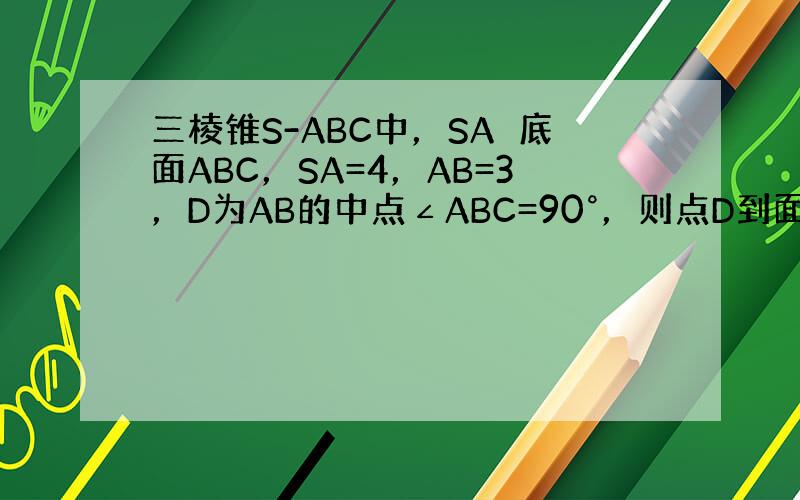 三棱锥S-ABC中，SA⊥底面ABC，SA=4，AB=3，D为AB的中点∠ABC=90°，则点D到面SBC的距离等于__