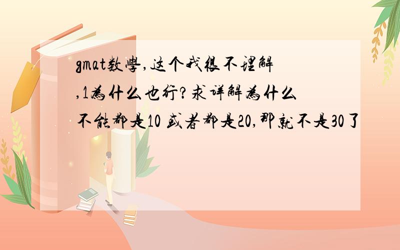 gmat数学,这个我很不理解,1为什么也行?求详解为什么不能都是10 或者都是20,那就不是30了