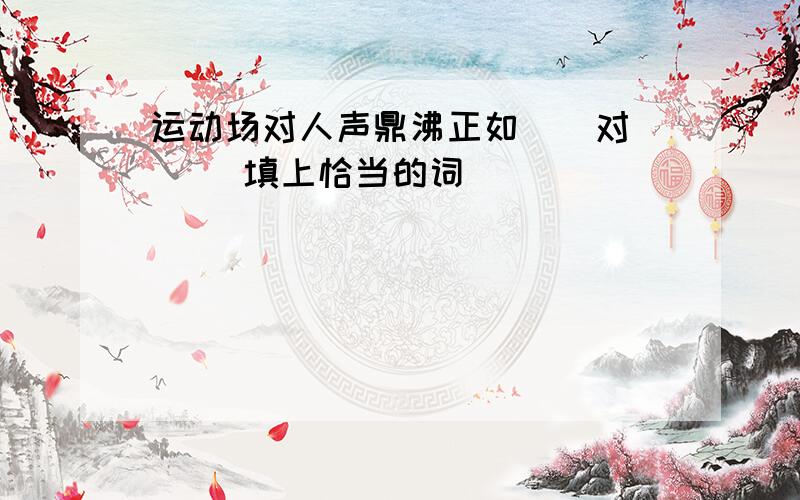 运动场对人声鼎沸正如()对() (填上恰当的词）