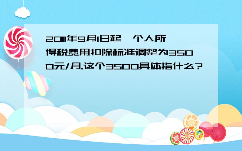 2011年9月1日起,个人所得税费用扣除标准调整为3500元/月.这个3500具体指什么?