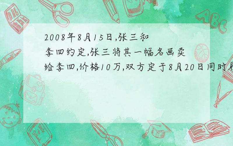 2008年8月15日,张三和李四约定,张三将其一幅名画卖给李四,价格10万,双方定于8月20日同时履行各自的义务.8月1