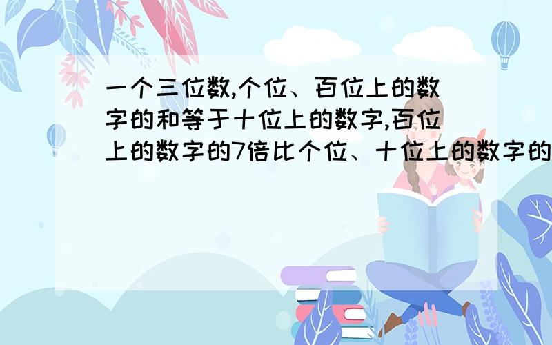 一个三位数,个位、百位上的数字的和等于十位上的数字,百位上的数字的7倍比个位、十位上的数字的和大2,个位、十位、百位上的