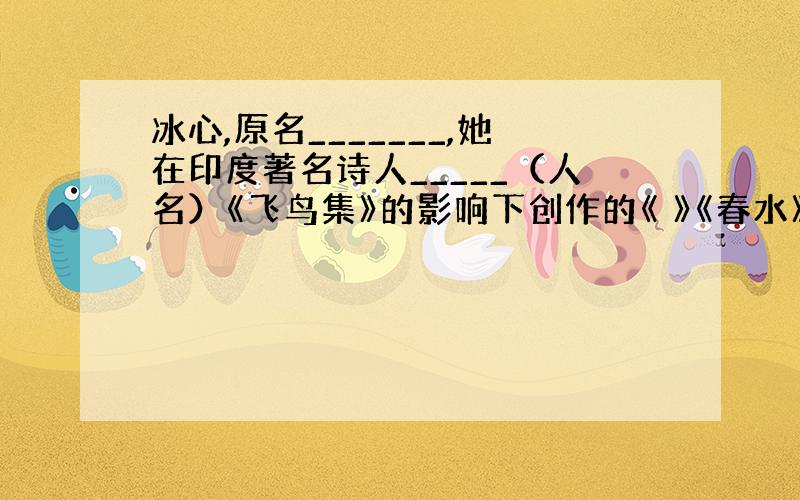 冰心,原名_______,她在印度著名诗人_____（人名）《飞鸟集》的影响下创作的《 》《春水》,集中体现了_____