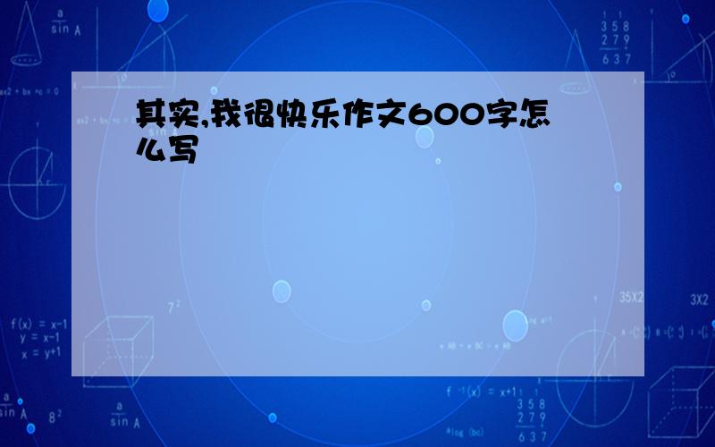 其实,我很快乐作文600字怎么写