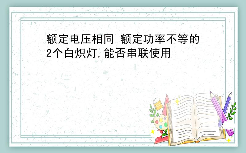 额定电压相同 额定功率不等的2个白炽灯,能否串联使用