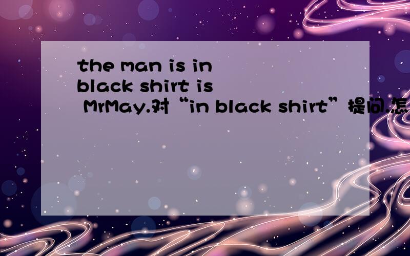 the man is in black shirt is MrMay.对“in black shirt”提问.怎么写?