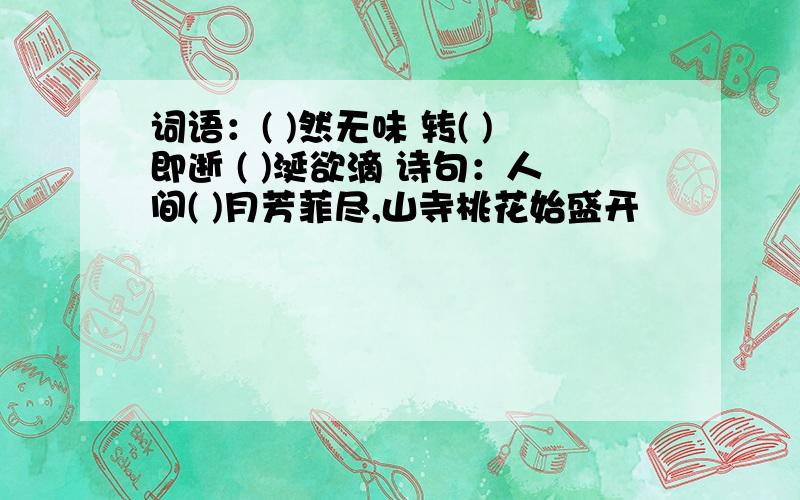 词语：( )然无味 转( )即逝 ( )涎欲滴 诗句：人间( )月芳菲尽,山寺桃花始盛开