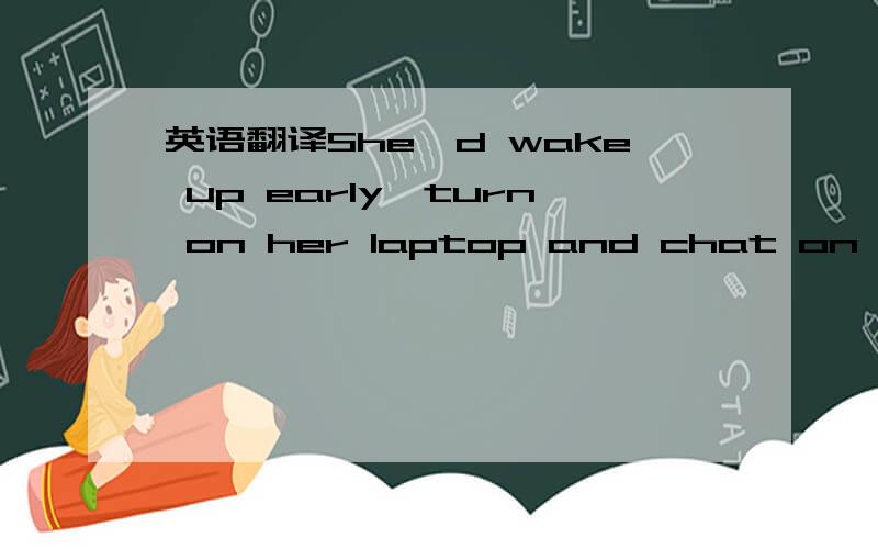 英语翻译She'd wake up early,turn on her laptop and chat on Inter