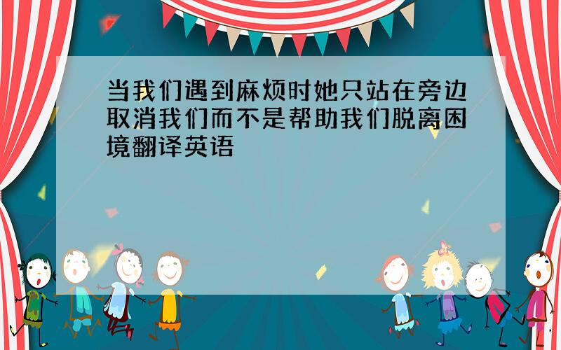 当我们遇到麻烦时她只站在旁边取消我们而不是帮助我们脱离困境翻译英语