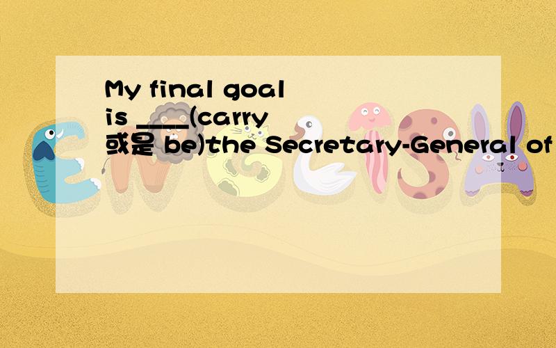 My final goal is ____(carry 或是 be)the Secretary-General of t