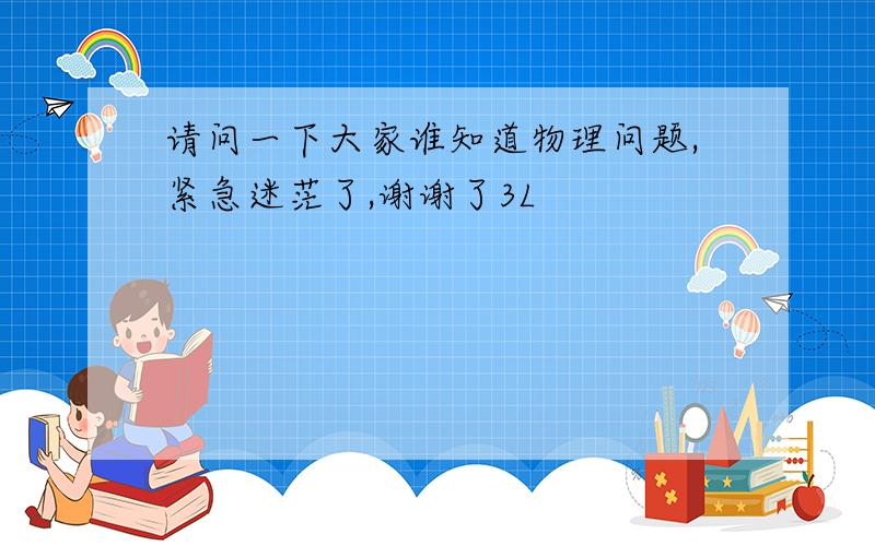 请问一下大家谁知道物理问题,紧急迷茫了,谢谢了3L