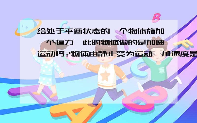 给处于平衡状态的一个物体施加一个恒力,此时物体做的是加速运动吗?物体由静止变为运动,加速度是怎么变化的?我觉得物体在一瞬