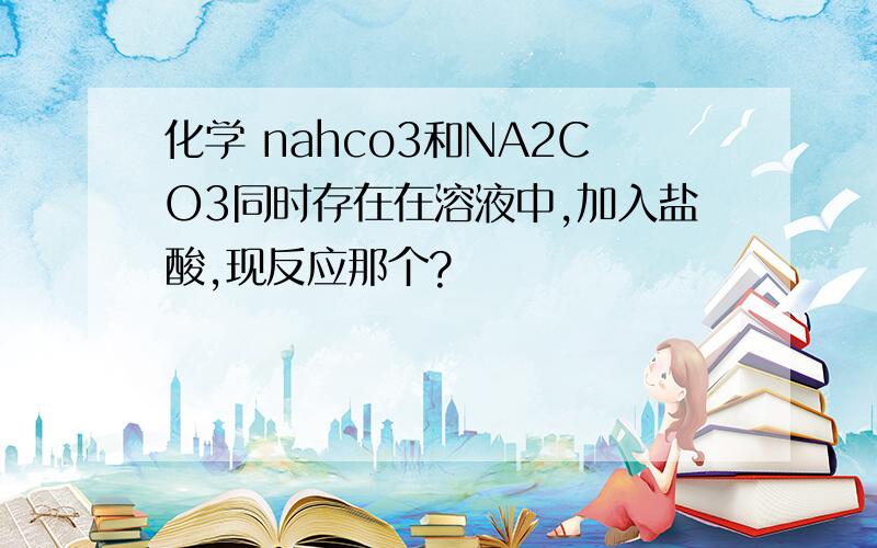 化学 nahco3和NA2CO3同时存在在溶液中,加入盐酸,现反应那个?