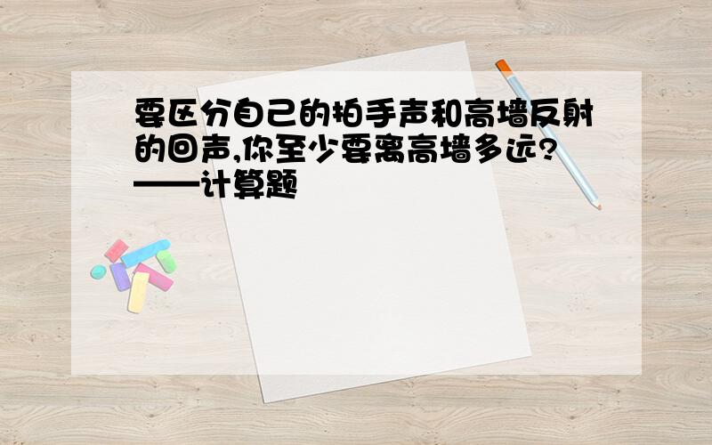 要区分自己的拍手声和高墙反射的回声,你至少要离高墙多远?——计算题