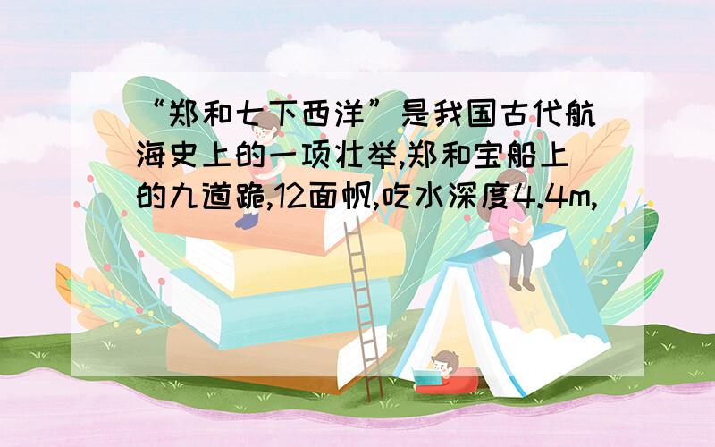 “郑和七下西洋”是我国古代航海史上的一项壮举,郑和宝船上的九道跪,12面帆,吃水深度4.4m,