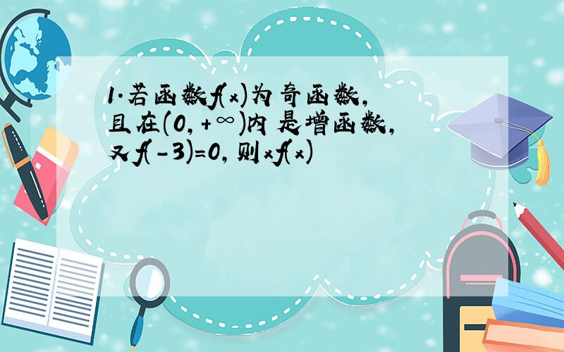 1.若函数f(x)为奇函数,且在(0,+∞)内是增函数,又f(-3)=0,则xf(x)