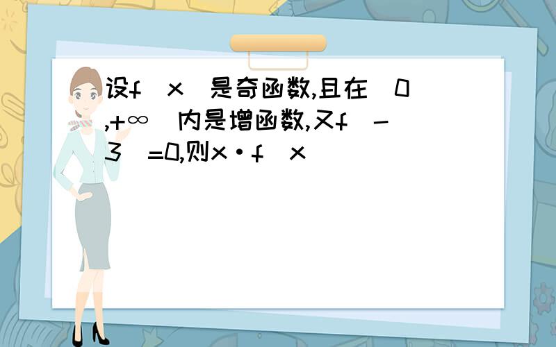 设f(x)是奇函数,且在(0,+∞)内是增函数,又f(-3)=0,则x·f(x)