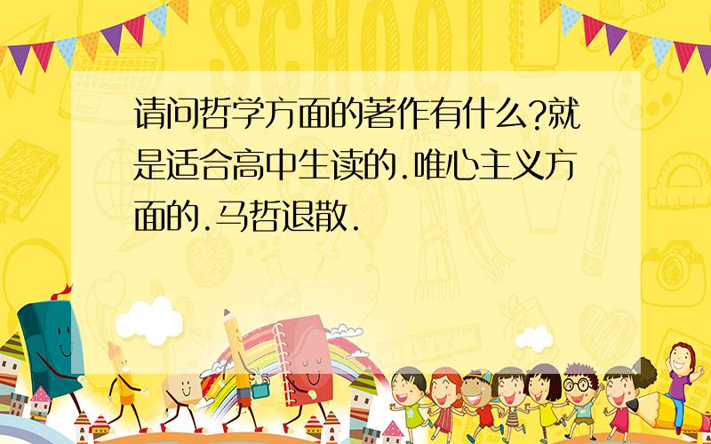 请问哲学方面的著作有什么?就是适合高中生读的.唯心主义方面的.马哲退散.